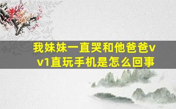 我妹妹一直哭和他爸爸vv1直玩手机是怎么回事