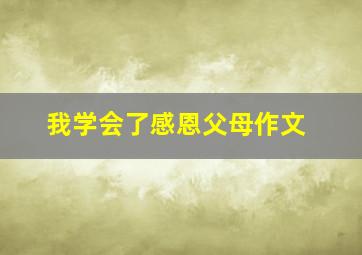 我学会了感恩父母作文