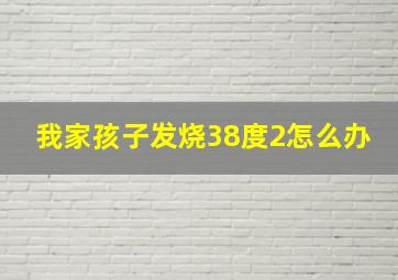 我家孩子发烧38度2怎么办