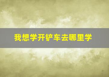 我想学开铲车去哪里学