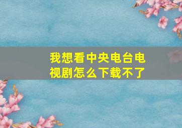 我想看中央电台电视剧怎么下载不了