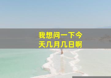 我想问一下今天几月几日啊