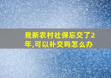 我新农村社保忘交了2年,可以补交吗怎么办