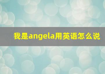 我是angela用英语怎么说