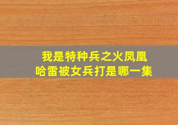 我是特种兵之火凤凰哈雷被女兵打是哪一集