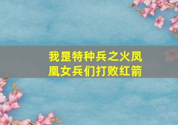 我昰特种兵之火凤凰女兵们打败红箭