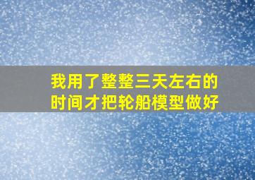 我用了整整三天左右的时间才把轮船模型做好