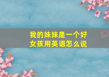 我的妹妹是一个好女孩用英语怎么说