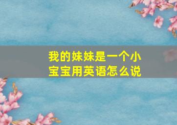 我的妹妹是一个小宝宝用英语怎么说