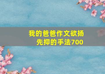 我的爸爸作文欲扬先抑的手法700