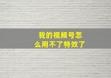 我的视频号怎么用不了特效了