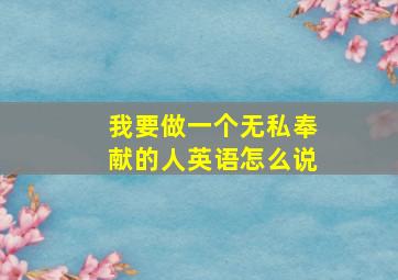 我要做一个无私奉献的人英语怎么说