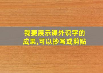 我要展示课外识字的成果,可以抄写或剪贴