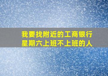 我要找附近的工商银行星期六上班不上班的人