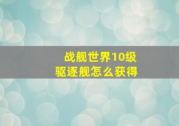 战舰世界10级驱逐舰怎么获得