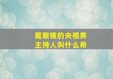 戴眼镜的央视男主持人叫什么希