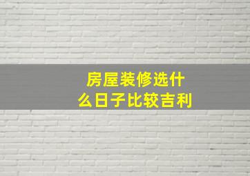 房屋装修选什么日子比较吉利