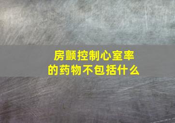 房颤控制心室率的药物不包括什么