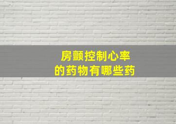 房颤控制心率的药物有哪些药