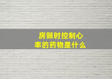 房颤时控制心率的药物是什么