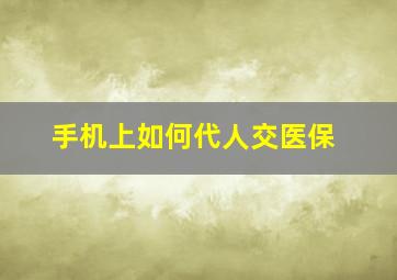 手机上如何代人交医保