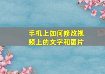 手机上如何修改视频上的文字和图片