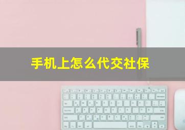 手机上怎么代交社保