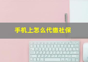 手机上怎么代缴社保