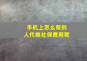 手机上怎么帮别人代缴社保费用呢