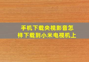 手机下载央视影音怎样下载到小米电视机上