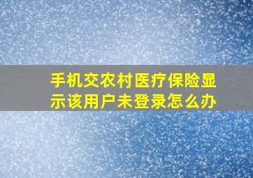 手机交农村医疗保险显示该用户未登录怎么办