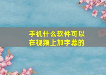 手机什么软件可以在视频上加字幕的