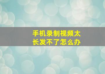 手机录制视频太长发不了怎么办