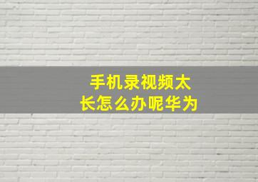 手机录视频太长怎么办呢华为