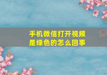 手机微信打开视频是绿色的怎么回事