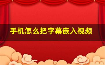 手机怎么把字幕嵌入视频