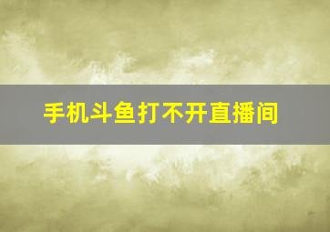 手机斗鱼打不开直播间