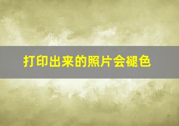 打印出来的照片会褪色