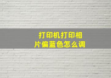 打印机打印相片偏蓝色怎么调