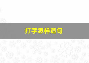 打字怎样造句