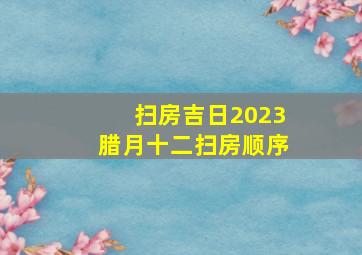 扫房吉日2023腊月十二扫房顺序