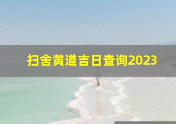 扫舍黄道吉日查询2023