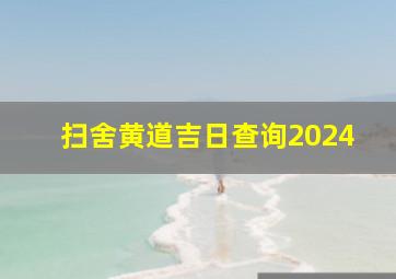 扫舍黄道吉日查询2024