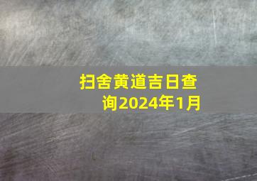 扫舍黄道吉日查询2024年1月