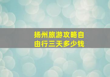 扬州旅游攻略自由行三天多少钱