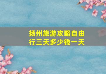 扬州旅游攻略自由行三天多少钱一天