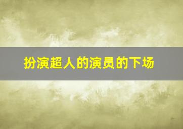 扮演超人的演员的下场