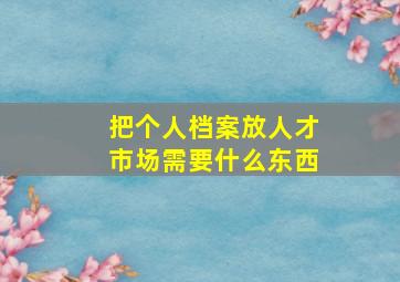 把个人档案放人才市场需要什么东西