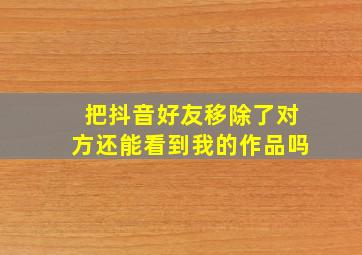 把抖音好友移除了对方还能看到我的作品吗