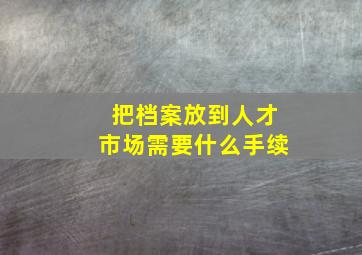 把档案放到人才市场需要什么手续